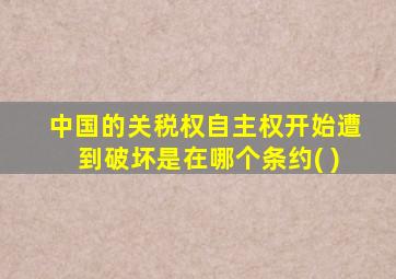 中国的关税权自主权开始遭到破坏是在哪个条约( )